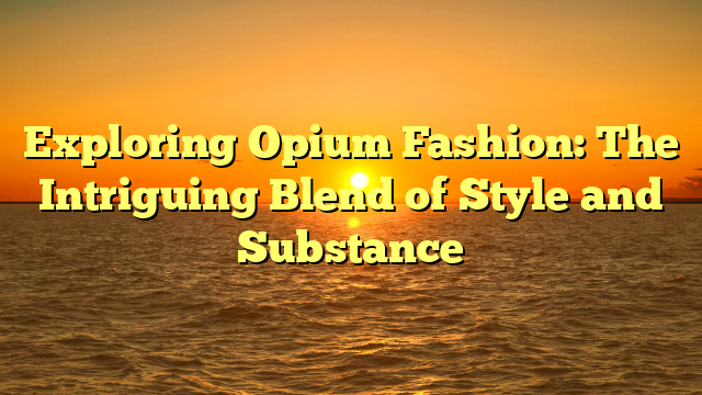 Exploring Opium Fashion: The Intriguing Blend of Style and Substance