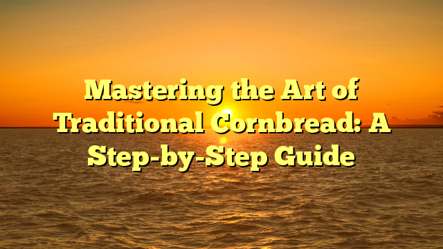 Mastering the Art of Traditional Cornbread: A Step-by-Step Guide
