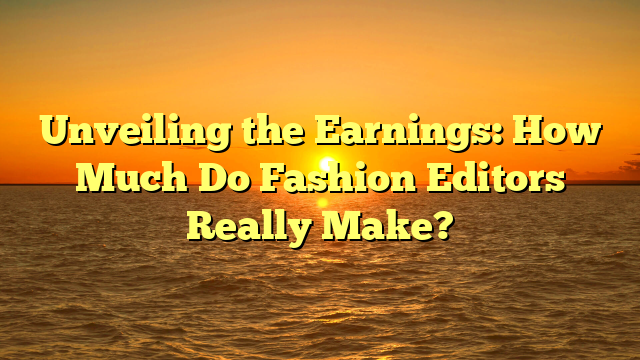 Unveiling the Earnings: How Much Do Fashion Editors Really Make?