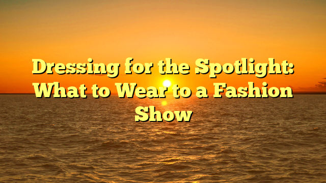 Dressing for the Spotlight: What to Wear to a Fashion Show