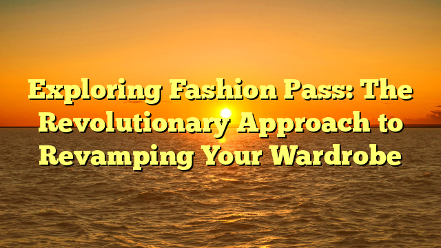 Exploring Fashion Pass: The Revolutionary Approach to Revamping Your Wardrobe