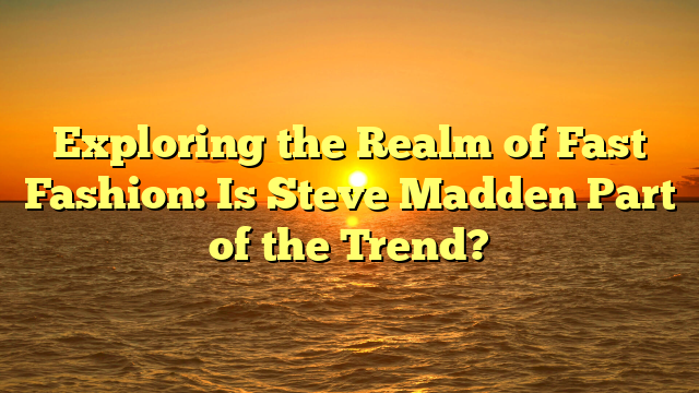 Exploring the Realm of Fast Fashion: Is Steve Madden Part of the Trend?