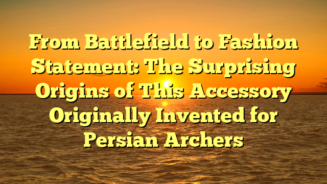 From Battlefield to Fashion Statement: The Surprising Origins of This Accessory Originally Invented for Persian Archers