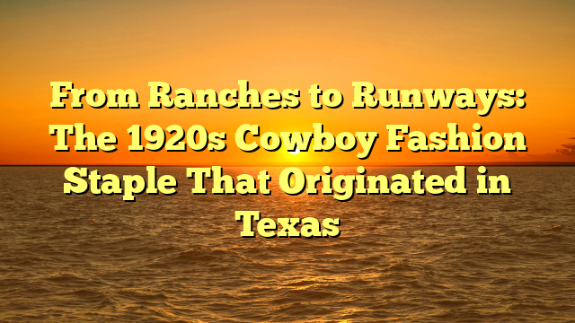 From Ranches to Runways: The 1920s Cowboy Fashion Staple That Originated in Texas