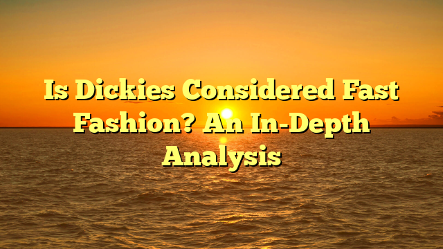Is Dickies Considered Fast Fashion? An In-Depth Analysis