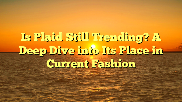 Is Plaid Still Trending? A Deep Dive into Its Place in Current Fashion