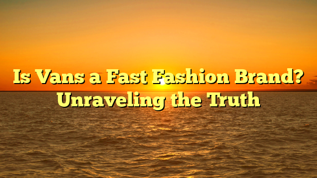Is Vans a Fast Fashion Brand? Unraveling the Truth