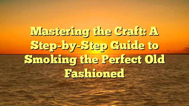 Mastering the Craft: A Step-by-Step Guide to Smoking the Perfect Old Fashioned