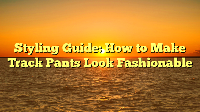 Styling Guide: How to Make Track Pants Look Fashionable
