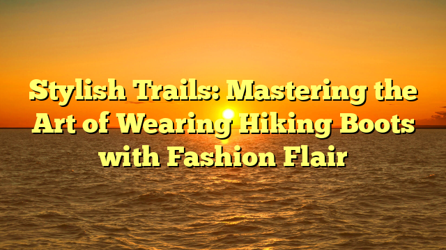 Stylish Trails: Mastering the Art of Wearing Hiking Boots with Fashion Flair