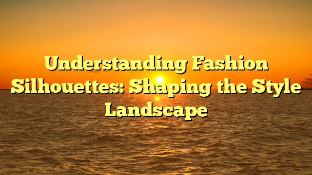 Understanding Fashion Silhouettes: Shaping the Style Landscape
