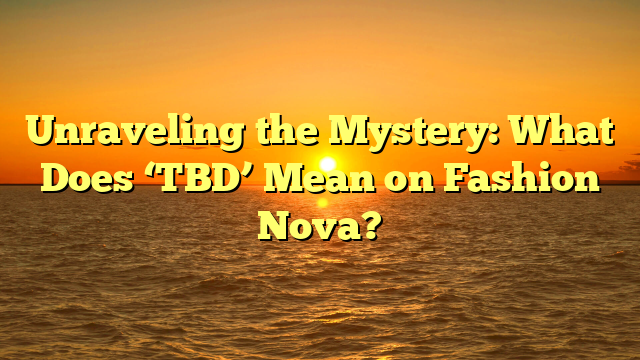 Unraveling the Mystery: What Does ‘TBD’ Mean on Fashion Nova?