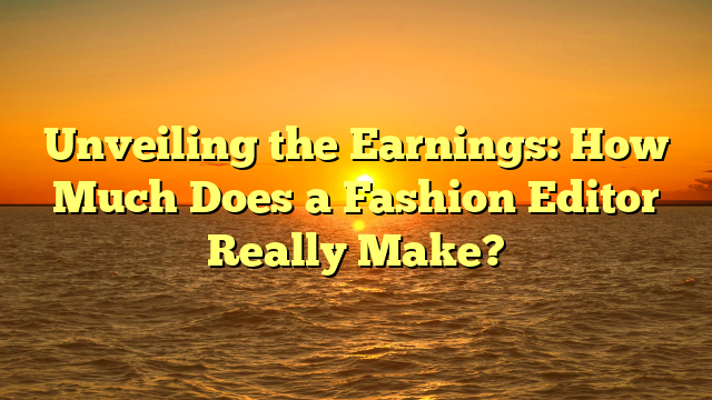 Unveiling the Earnings: How Much Does a Fashion Editor Really Make?